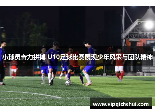 小球员奋力拼搏 U10足球比赛展现少年风采与团队精神